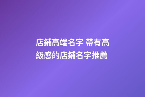 店鋪高端名字 帶有高級感的店鋪名字推薦-第1張-店鋪起名-玄機派